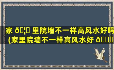 家 🦁 里院墙不一样高风水好吗(家里院墙不一样高风水好 🐋 吗*
)